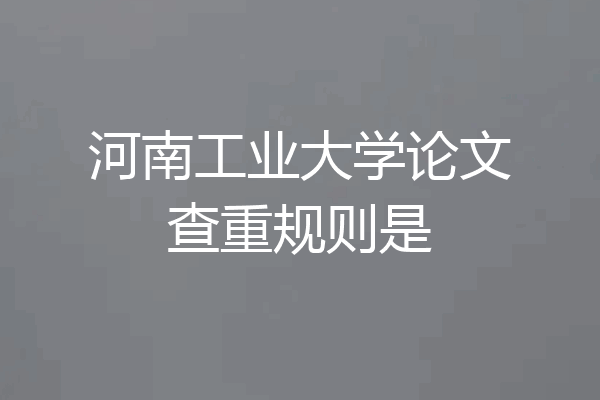 河南工业大学论文查重规则是