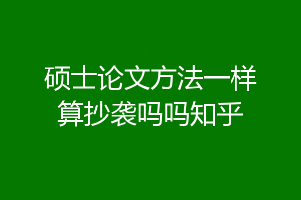 硕士论文方法一样算抄袭吗吗知乎