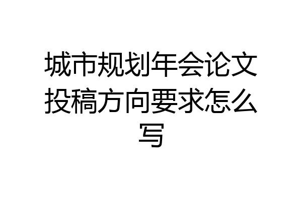 城市规划年会论文投稿方向要求怎么写