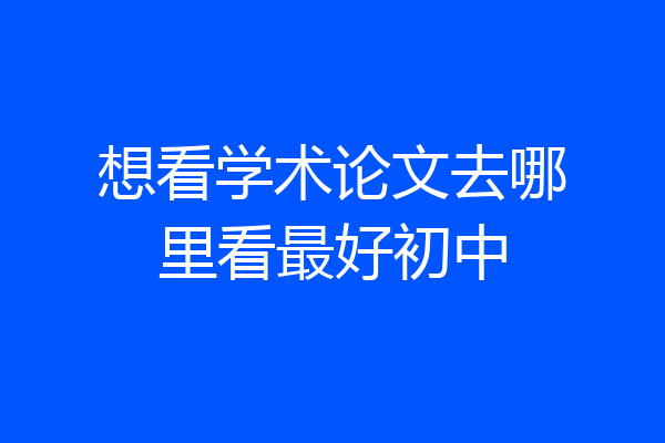 想看学术论文去哪里看最好初中