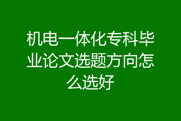 机电一体化专科毕业论文选题方向怎么选好