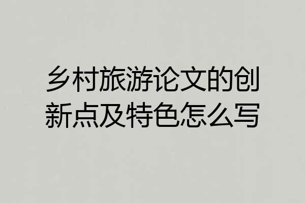 乡村旅游论文的创新点及特色怎么写
