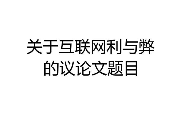 关于互联网利与弊的议论文题目
