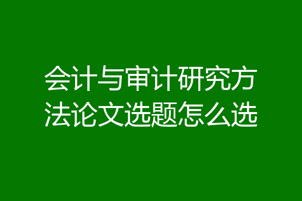 会计与审计研究方法论文选题怎么选
