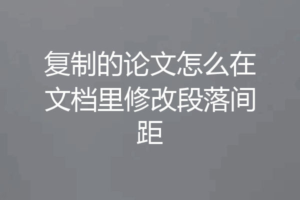 复制的论文怎么在文档里修改段落间距
