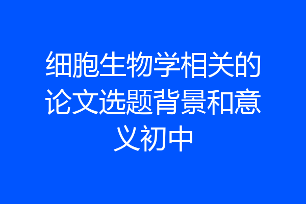 细胞生物学相关的论文选题背景和意义初中