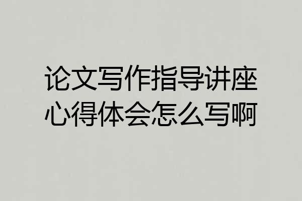 论文写作指导讲座心得体会怎么写啊