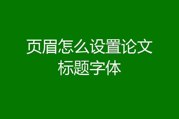 页眉怎么设置论文标题字体