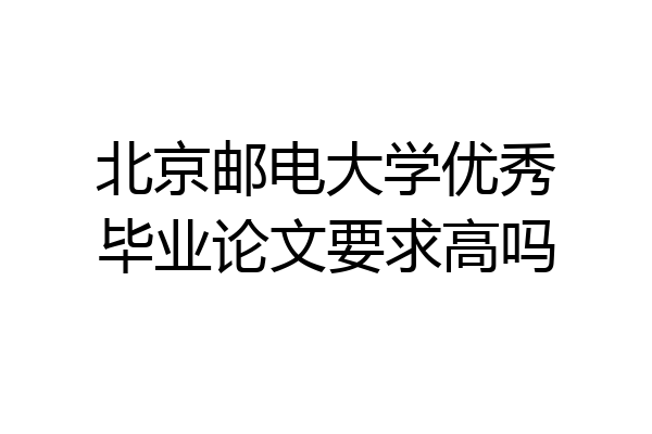 北京邮电大学优秀毕业论文要求高吗