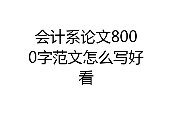 会计系论文8000字范文怎么写好看