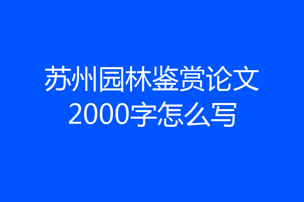 苏州园林鉴赏论文2000字怎么写