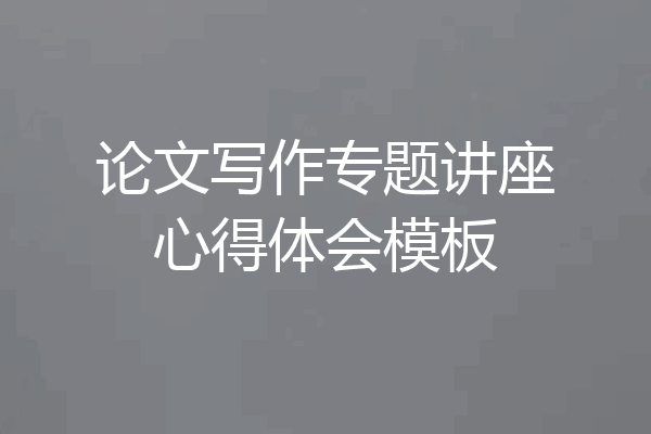 论文写作专题讲座心得体会模板