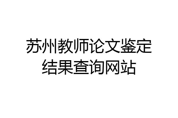 苏州教师论文鉴定结果查询网站
