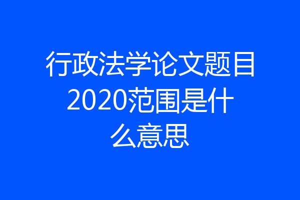 行政法学论文题目2020范围是什么意思