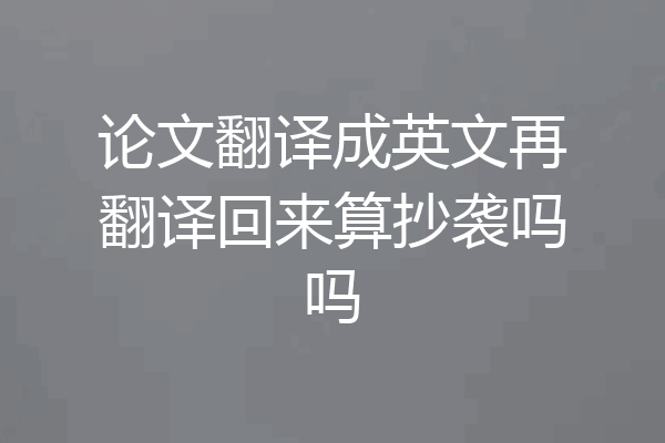 论文翻译成英文再翻译回来算抄袭吗吗