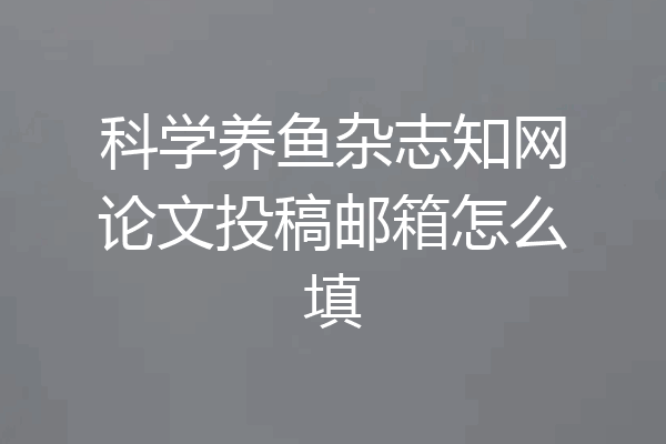 科学养鱼杂志知网论文投稿邮箱怎么填