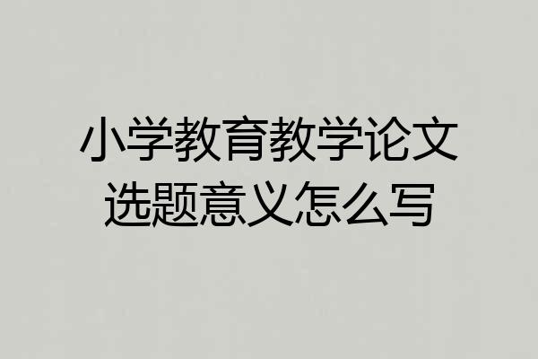 小学教育教学论文选题意义怎么写