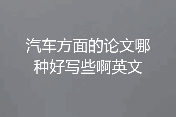 汽车方面的论文哪种好写些啊英文