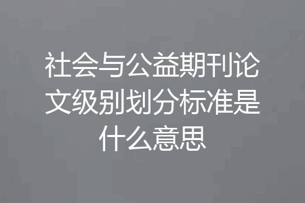 社会与公益期刊论文级别划分标准是什么意思