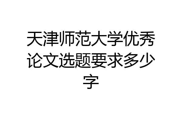 天津师范大学优秀论文选题要求多少字