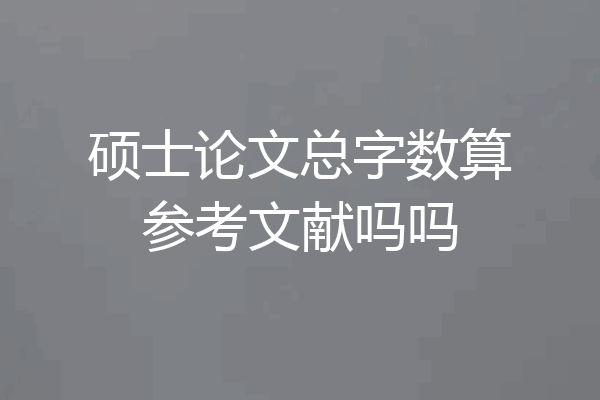 硕士论文总字数算参考文献吗吗