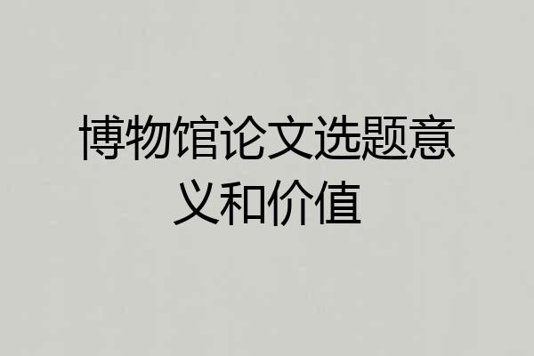 博物馆论文选题意义和价值