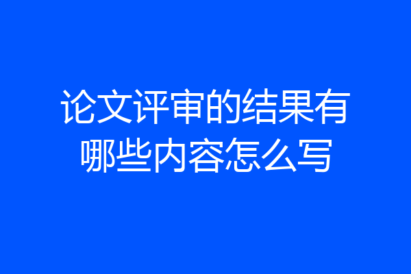 论文评审的结果有哪些内容怎么写