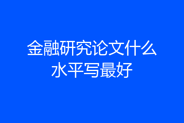 金融研究论文什么水平写最好