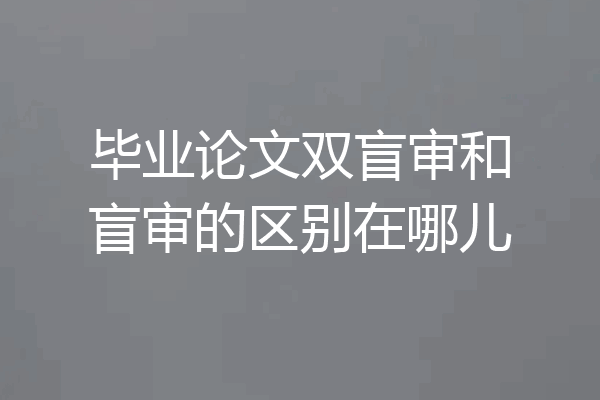 毕业论文双盲审和盲审的区别在哪儿