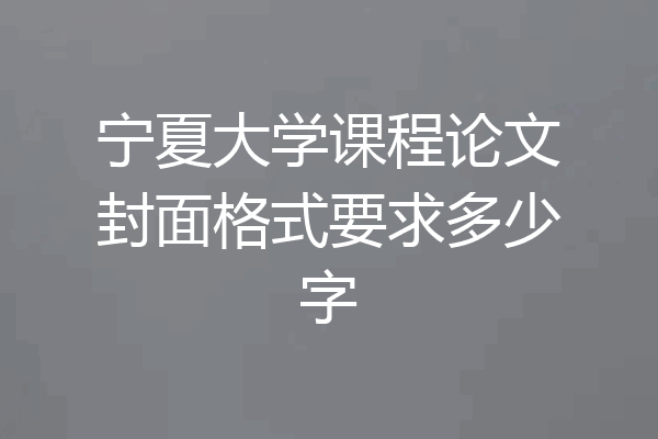 宁夏大学课程论文封面格式要求多少字