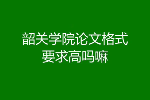 韶关学院论文格式要求高吗嘛