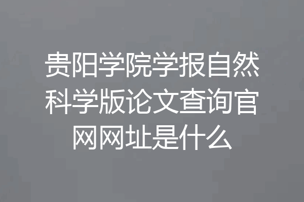 贵阳学院学报自然科学版论文查询官网网址是什么