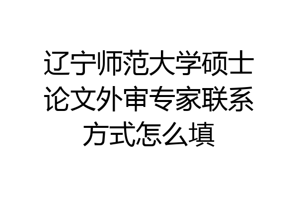 辽宁师范大学硕士论文外审专家联系方式怎么填