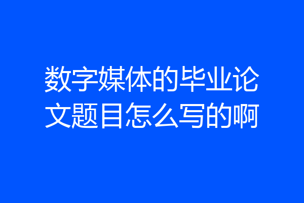 数字媒体的毕业论文题目怎么写的啊