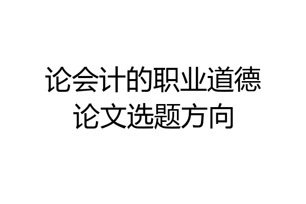 论会计的职业道德论文选题方向