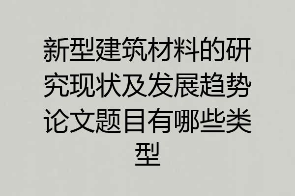 新型建筑材料的研究现状及发展趋势论文题目有哪些类型