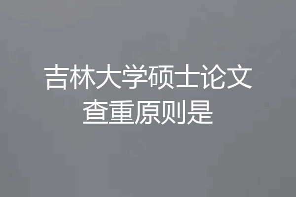吉林大学硕士论文查重原则是