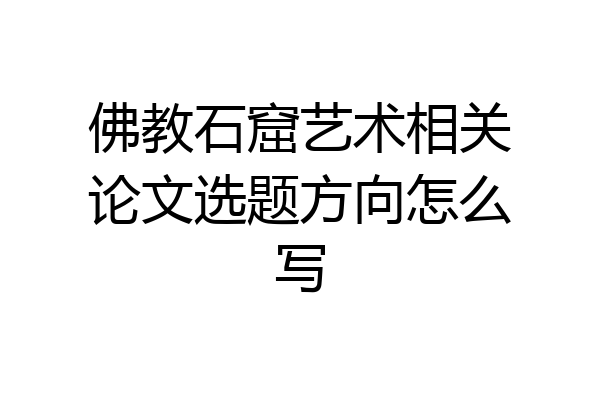 佛教石窟艺术相关论文选题方向怎么写