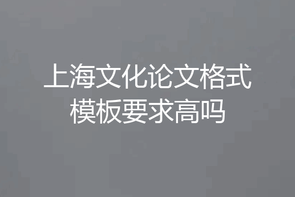 上海文化论文格式模板要求高吗