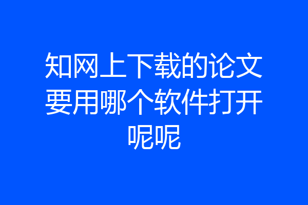 知网上下载的论文要用哪个软件打开呢呢