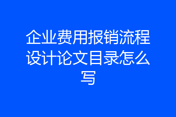 企业费用报销流程设计论文目录怎么写
