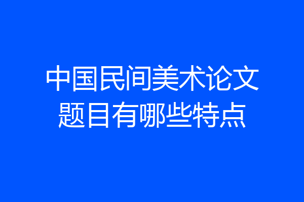 中国民间美术论文题目有哪些特点