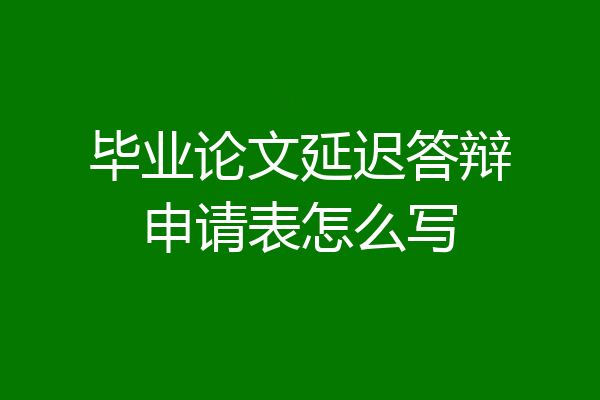 毕业论文延迟答辩申请表怎么写