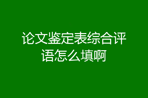 论文鉴定表综合评语怎么填啊