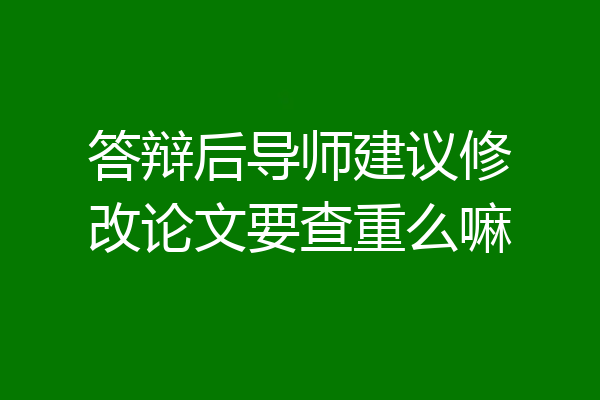 答辩后导师建议修改论文要查重么嘛