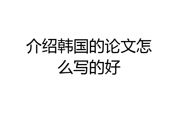 介绍韩国的论文怎么写的好