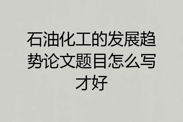 石油化工的发展趋势论文题目怎么写才好