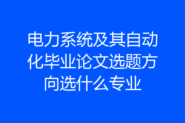 电力系统及其自动化毕业论文选题方向选什么专业