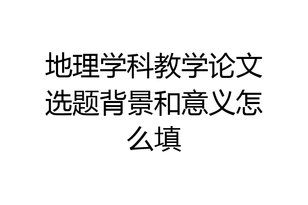 地理学科教学论文选题背景和意义怎么填