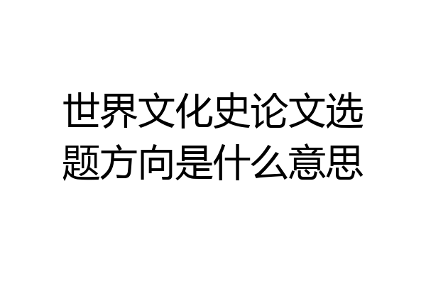 世界文化史论文选题方向是什么意思